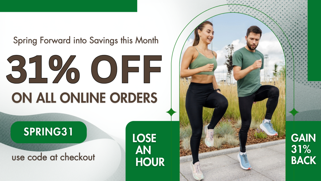 spring forward into savings this month with 31% off all online orders. Use promo code SPRING31 at checkout. Lose and hour, gain 31% back.