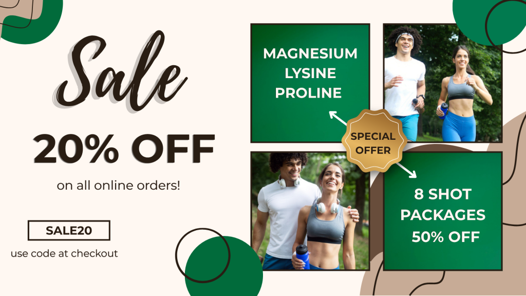 SALE, 20% off all online orders. Special offer for Magnesium, lysine, proline: Eight shot packages 50% off. Use promo code SALE20 at checkout
